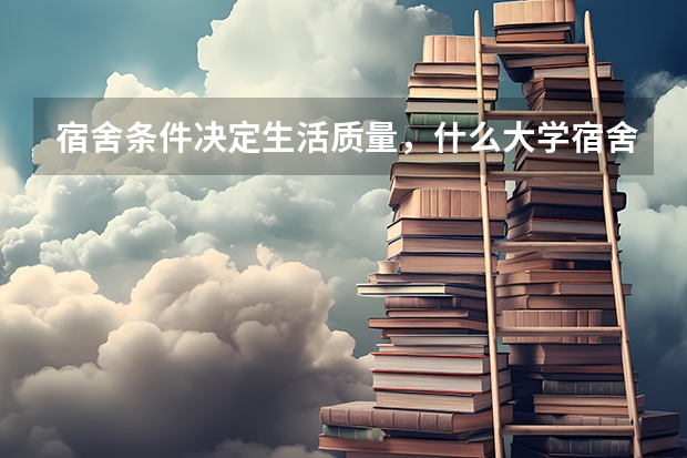 宿舍条件决定生活质量，什么大学宿舍条件很好？
