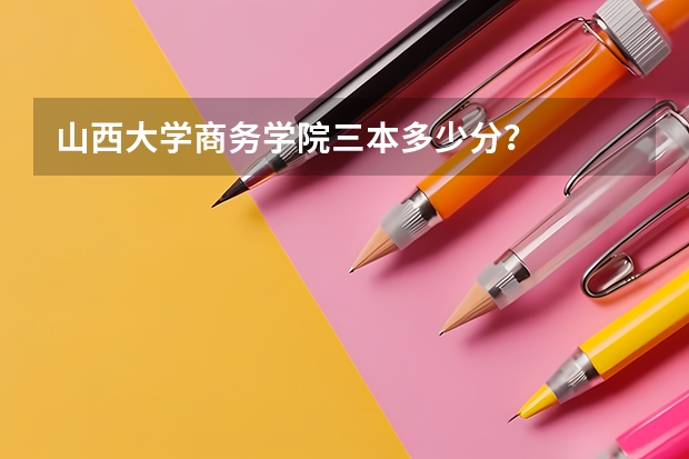 山西大学商务学院三本多少分？