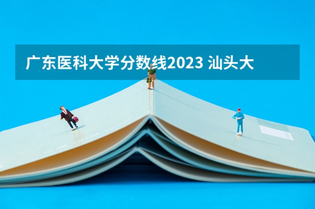 广东医科大学分数线2023 汕头大学医学院2023年录取分数线？