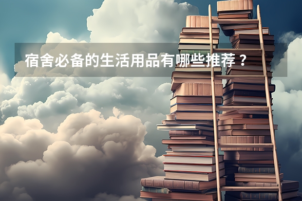 宿舍必备的生活用品有哪些推荐 ?