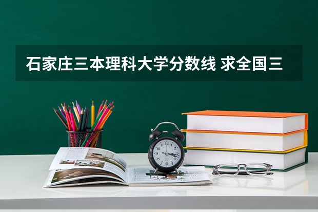 石家庄三本理科大学分数线 求全国三本院校分数线