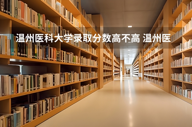 温州医科大学录取分数高不高 温州医科大学录取分数线2023