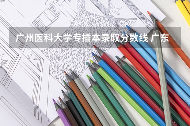 广州医科大学专插本录取分数线 广东医科大学分数线2023