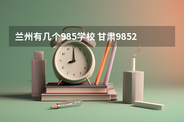 兰州有几个985学校 甘肃985211大学名单