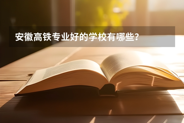 安徽高铁专业好的学校有哪些?