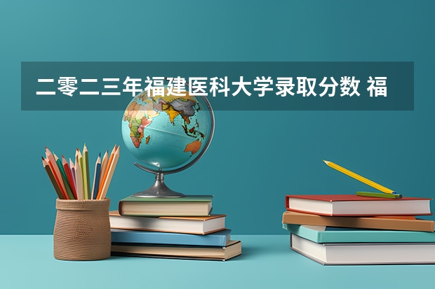 二零二三年福建医科大学录取分数 福建医科大学历年录取分数线