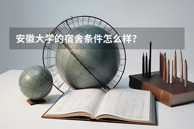 安徽大学的宿舍条件怎么样?