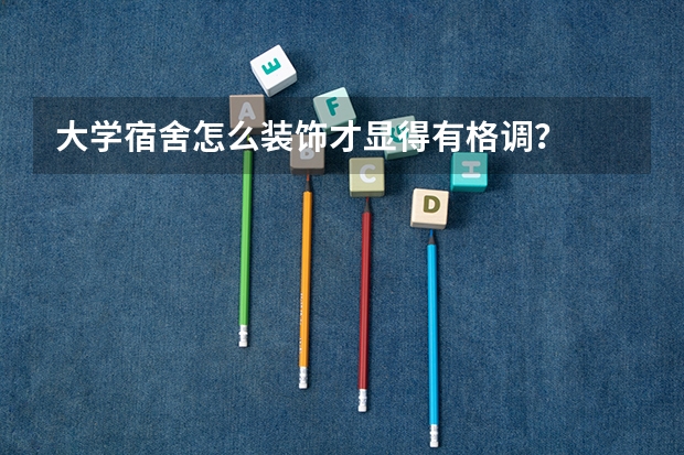 大学宿舍怎么装饰才显得有格调?