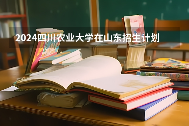 2024四川农业大学在山东招生计划人数一览表
