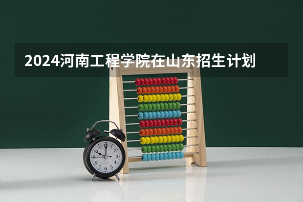 2024河南工程学院在山东招生计划人数一览表