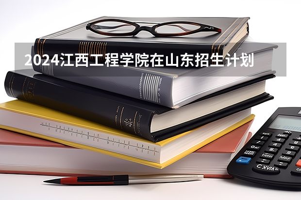 2024江西工程学院在山东招生计划人数一览表