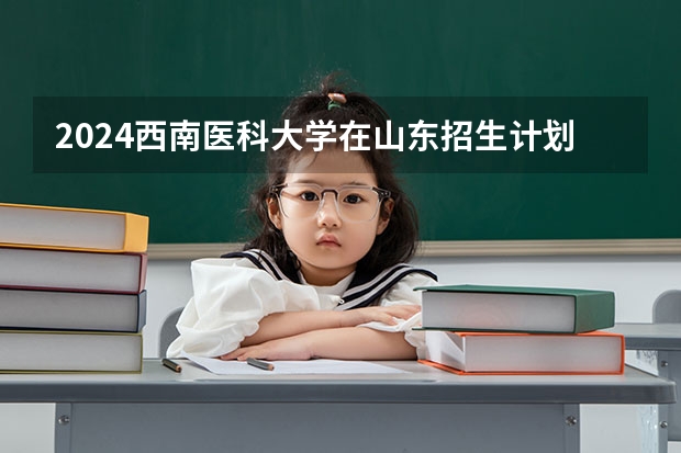 2024西南医科大学在山东招生计划人数一览表