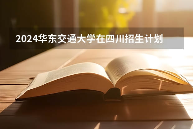 2024华东交通大学在四川招生计划一览表