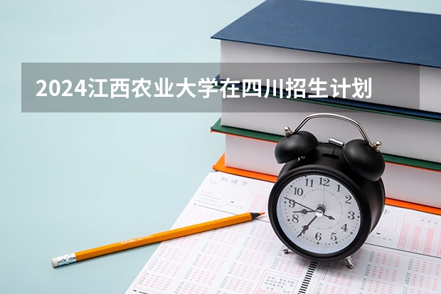 2024江西农业大学在四川招生计划一览表