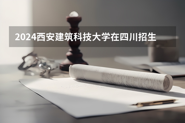 2024西安建筑科技大学在四川招生计划一览表