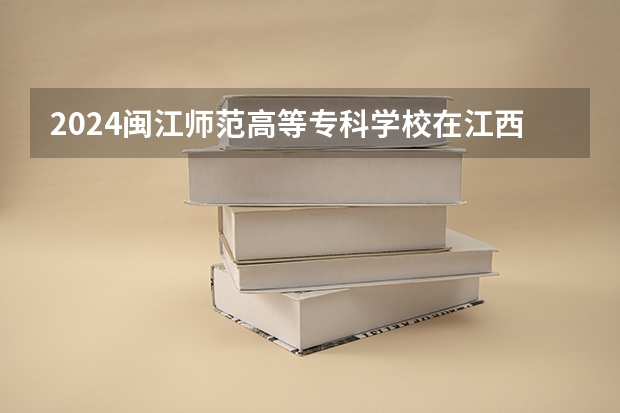 2024闽江师范高等专科学校在江西招生计划一览表