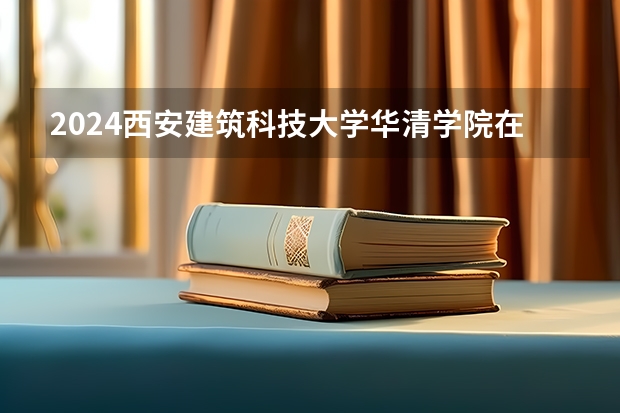 2024西安建筑科技大学华清学院在四川招生计划一览表
