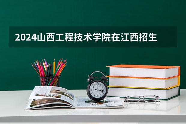 2024山西工程技术学院在江西招生计划一览表