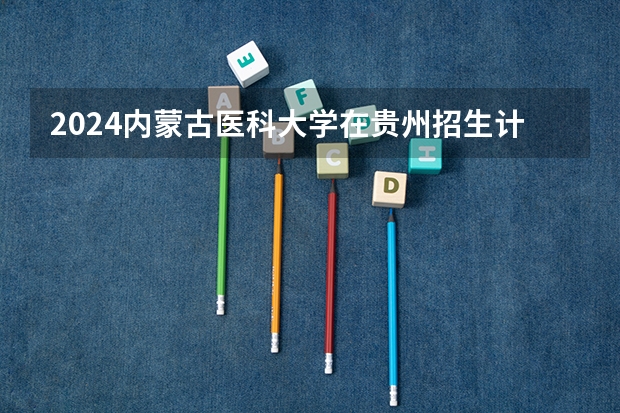 2024内蒙古医科大学在贵州招生计划表