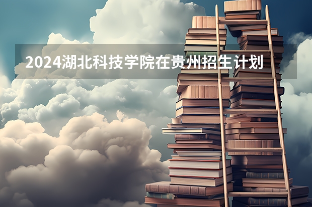 2024湖北科技学院在贵州招生计划表