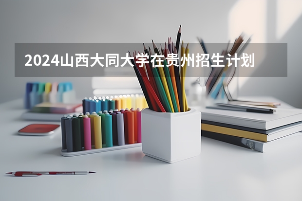 2024山西大同大学在贵州招生计划表