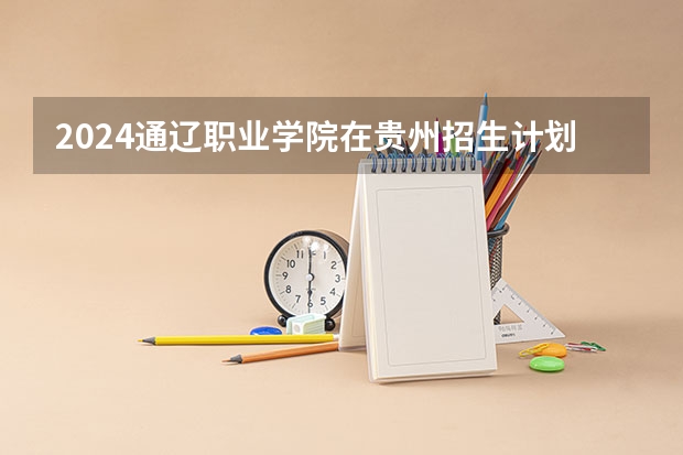 2024通辽职业学院在贵州招生计划表