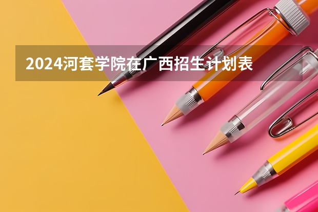 2024河套学院在广西招生计划表