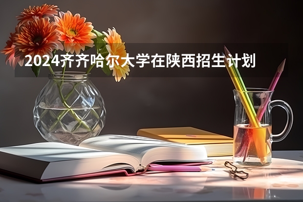 2024齐齐哈尔大学在陕西招生计划表