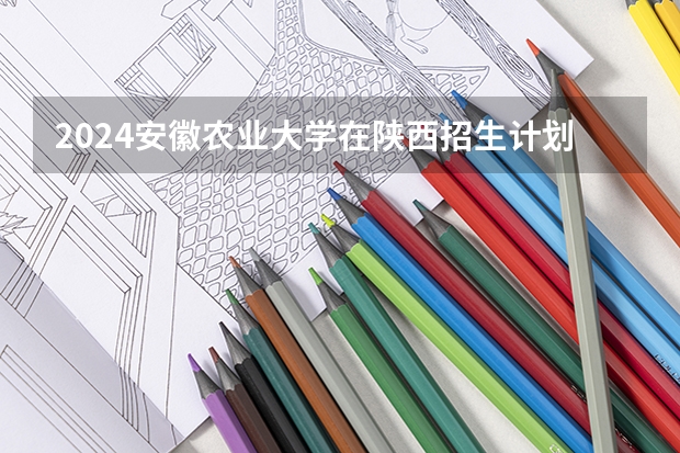 2024安徽农业大学在陕西招生计划表