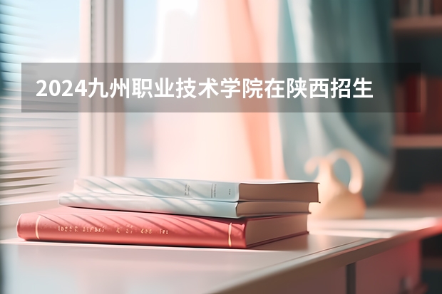 2024九州职业技术学院在陕西招生计划表