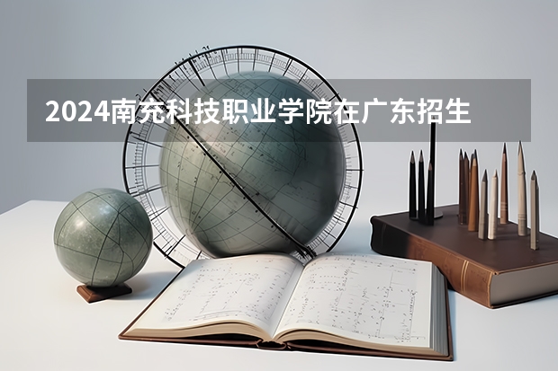 2024南充科技职业学院在广东招生计划表
