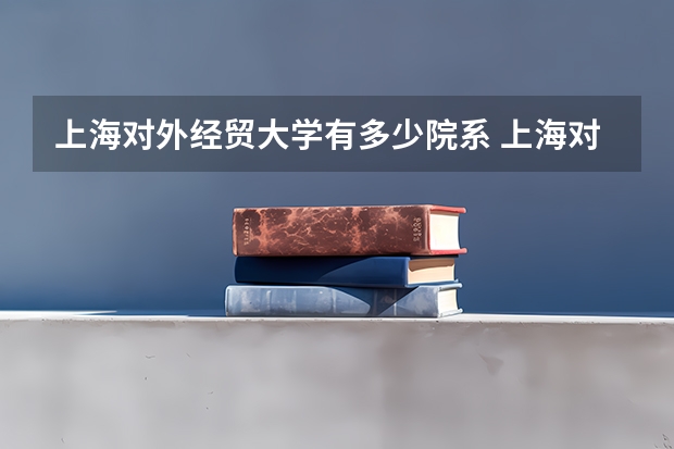 上海对外经贸大学有多少院系 上海对外经贸大学院系名单