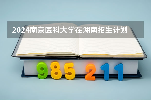 2024南京医科大学在湖南招生计划表
