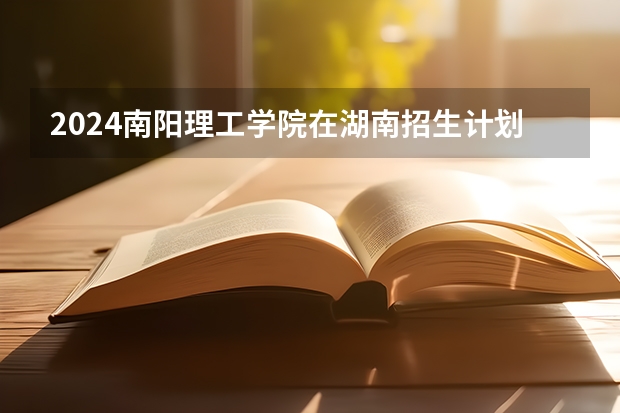 2024南阳理工学院在湖南招生计划表