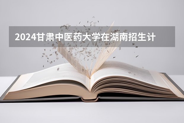 2024甘肃中医药大学在湖南招生计划表