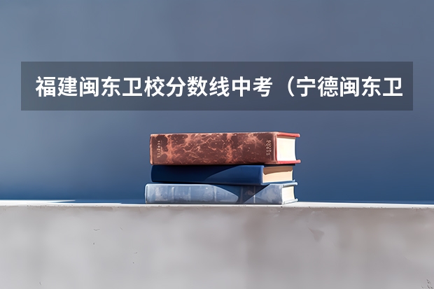 福建闽东卫校分数线中考(宁德闽东卫校录取分数线)