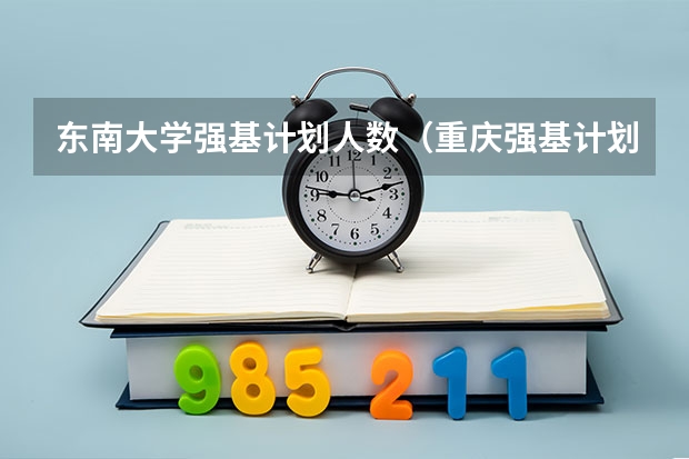 东南大学强基计划人数(重庆强基计划招生人数)