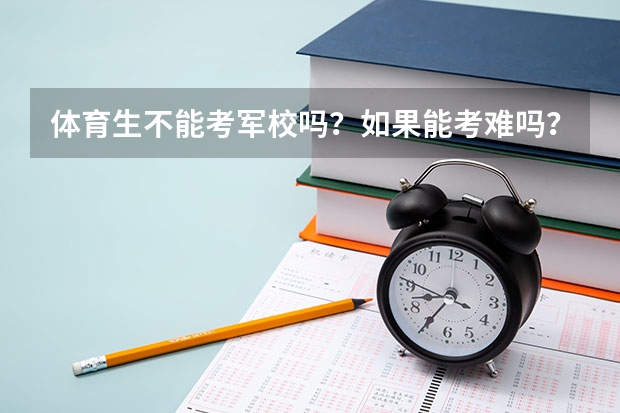 体育生不能考军校吗?如果能考难吗?文化分数要多少
