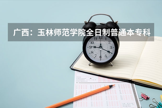 广西:玉林师范学院全日制普通本专科招生章程(广西高考文科状元是谁)