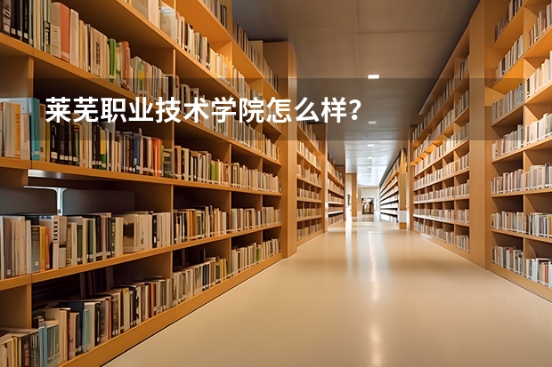 莱芜职业技术学院怎么样?