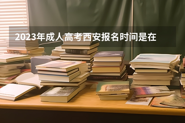 2023年成人高考西安报名时间是在什么时候?