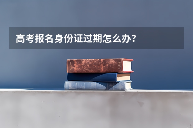 高考报名身份证过期怎么办?