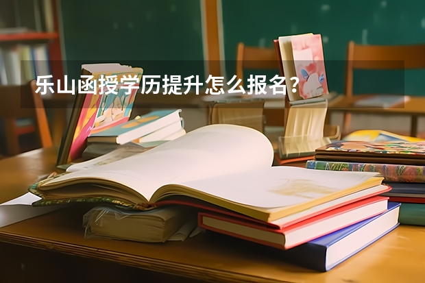乐山函授学历提升怎么报名?