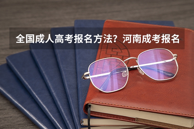 全国成人高考报名方法?河南成考报名入口官网? 河南高考报名平台登录入口在哪儿