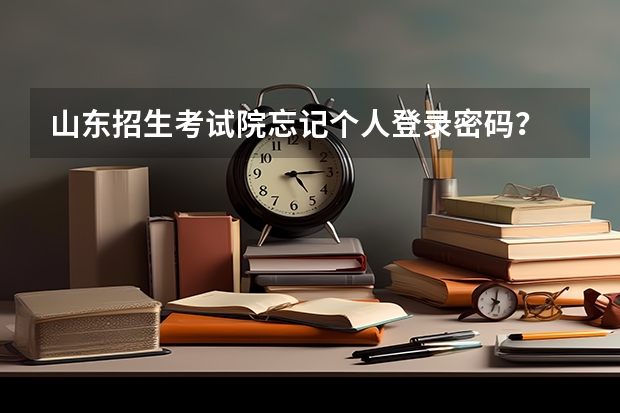 山东招生考试院忘记个人登录密码? 山东夏季高考报名时间