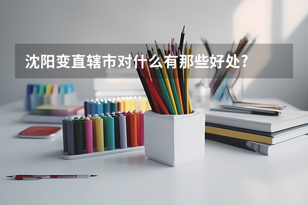 沈阳变直辖市对什么有那些好处?