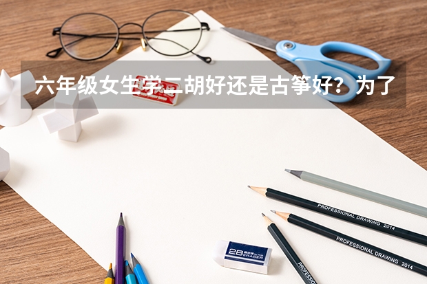 六年级女生学二胡好还是古筝好?为了以后高考什么的加分。在线等