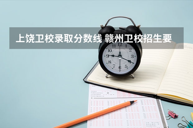 上饶卫校录取分数线 赣州卫校招生要求分数线