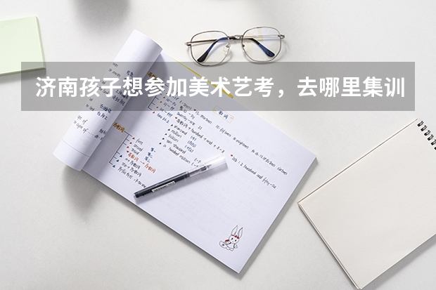济南孩子想参加美术艺考,去哪里集训好?
