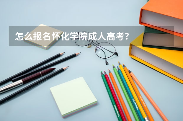 怎么报名怀化学院成人高考?
